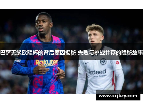 巴萨无缘欧联杯的背后原因揭秘 失败与挑战并存的隐秘故事