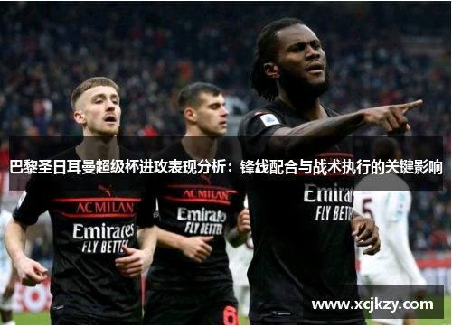 巴黎圣日耳曼超级杯进攻表现分析：锋线配合与战术执行的关键影响
