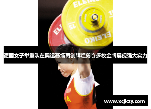 德国女子举重队在奥运赛场再创辉煌勇夺多枚金牌展现强大实力
